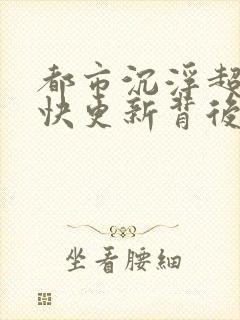 都市沉浮超前超快更新背后原因