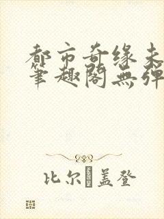 都市奇缘未删节笔趣阁无弹窗