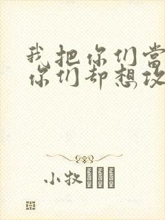 我把你们当敌人你们却想攻略我