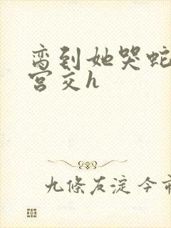 脔到她哭蛇双根宫交h