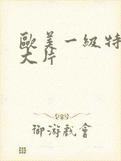 欧美一级特黄a大片