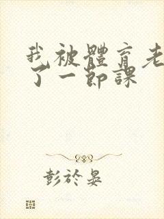 我被体育老师c了一节课