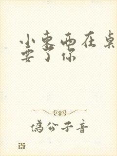 小东西在桌子上要了你