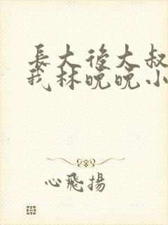 长大后大叔狂宠我林晚晚小说