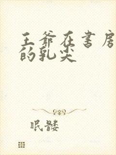 王爷在书房含她的乳尖