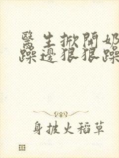 医生掀开奶罩边躁边狠狠躁视频