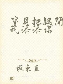 宝贝把腿开大让我添添你