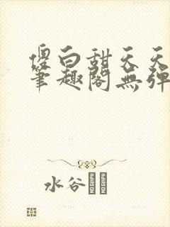 傻白甜天天挨 笔趣阁无弹窗