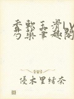 香软玉滑LVL芍药笔趣阁