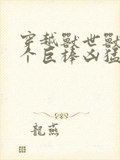 穿越兽世兽王个个巨棒凶猛