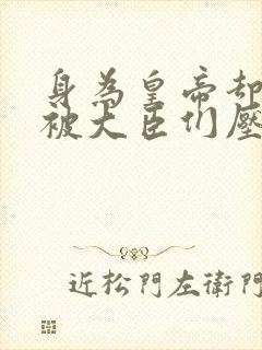 身为皇帝却每天被大臣们压