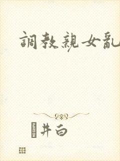 调教亲女乱h文