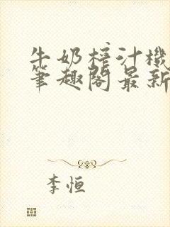 牛奶榨汁机po笔趣阁最新更新内容