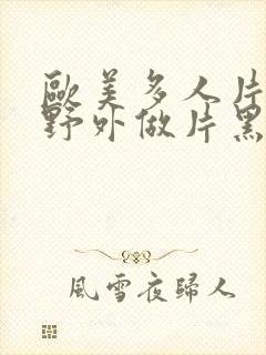 欧美多人片高潮野外做片黑人