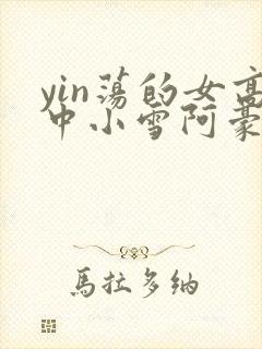 yin荡的女高中小雪阿豪