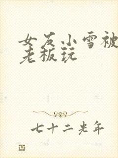 女友小雪被房东老板玩