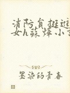 消防员挺进乖乖女h苏烨小说