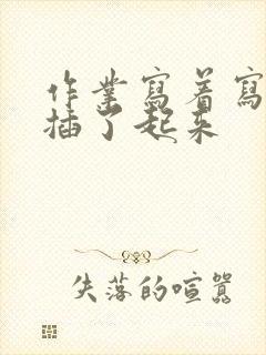 作业写着写着就插了起来