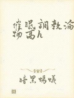 催眠调教沦为玩物高h