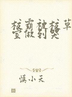 校霸被校草在教室做到哭