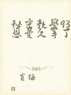 秘密教学93话恩爱久等了免费阅读