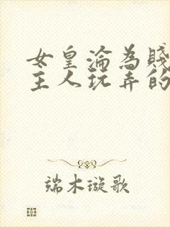 女皇沦为贱妾给主人玩弄的小说