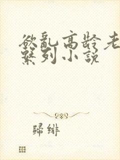 欲乱高龄老女人系列小说