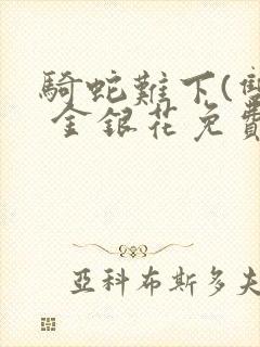 骑蛇难下(双) 金银花免费笔趣阁