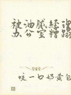 被油腻经理抱进办公室糟蹋h