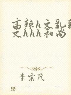 高辣h文乱乳h文hhh和尚