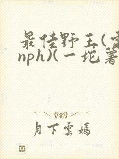 最佳野王(电竞nph)(一坨薯饼)_无拼音