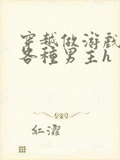 穿越做游戏要和各种男主h