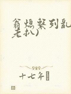翁熄系列乱 (老扒)