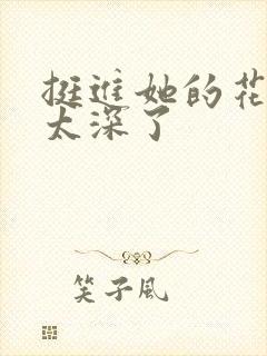 挺进她的花苞啊太深了