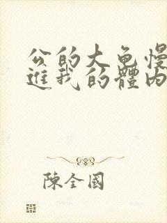 公的大龟慢慢挺进我的体内视频