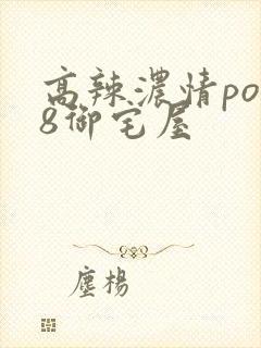 高辣浓情po18御宅屋