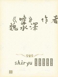 《嘘》 作者:魏承泽