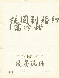 校园到婚纱1V1高冷甜