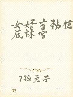 女婿有劲枪枪到底林雪