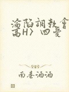 沦陷调教会所〈高H〉四爱