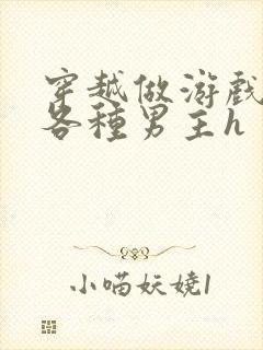 穿越做游戏要和各种男主h