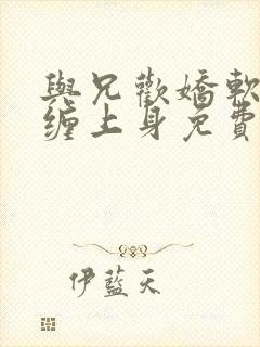 与兄欢娇软嫡女缠上身免费阅读