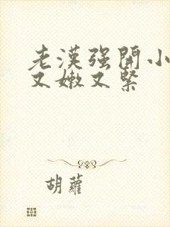 老汉强开小嫩苞又嫩又紧