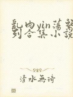 乱肉yin荡系列合集小说