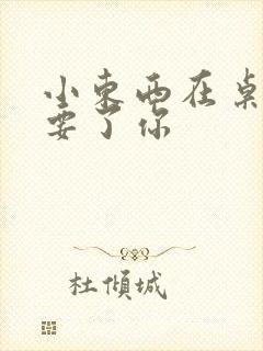 小东西在桌子上要了你