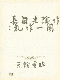 长日光阴作者 : 乱作一团