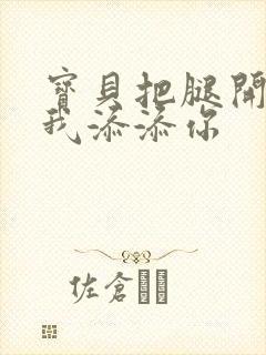 宝贝把腿开大让我添添你