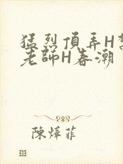 猛烈顶弄H禁欲老师H春潮