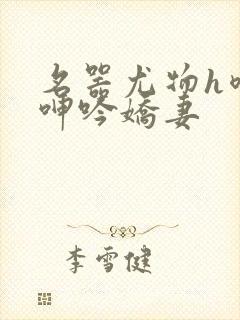 名器尤物h喷汁呻吟娇妻