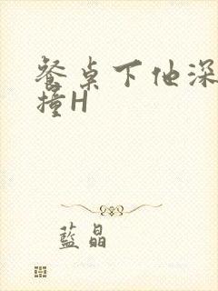 餐桌下他深深顶撞H